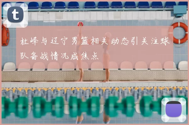 杜峰与辽宁男篮相关动态引关注球队备战情况成焦点