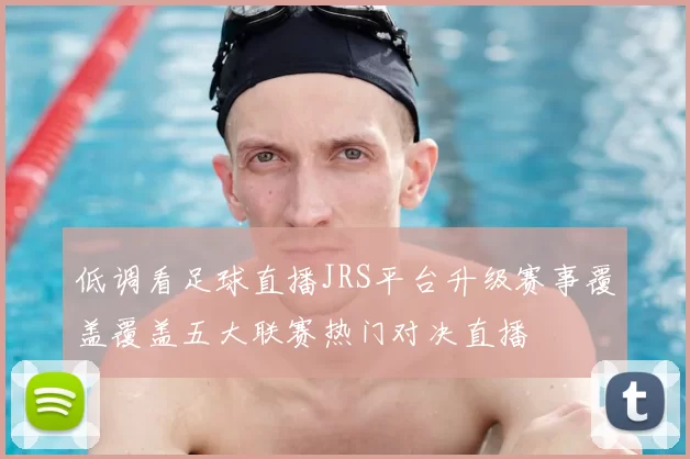 低调看足球直播JRS平台升级赛事覆盖覆盖五大联赛热门对决直播