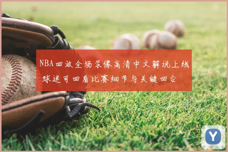 NBA回放全场录像高清中文解说上线 球迷可回看比赛细节与关键回合