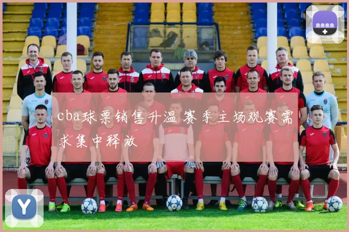 cba球票销售升温 赛季主场观赛需求集中释放