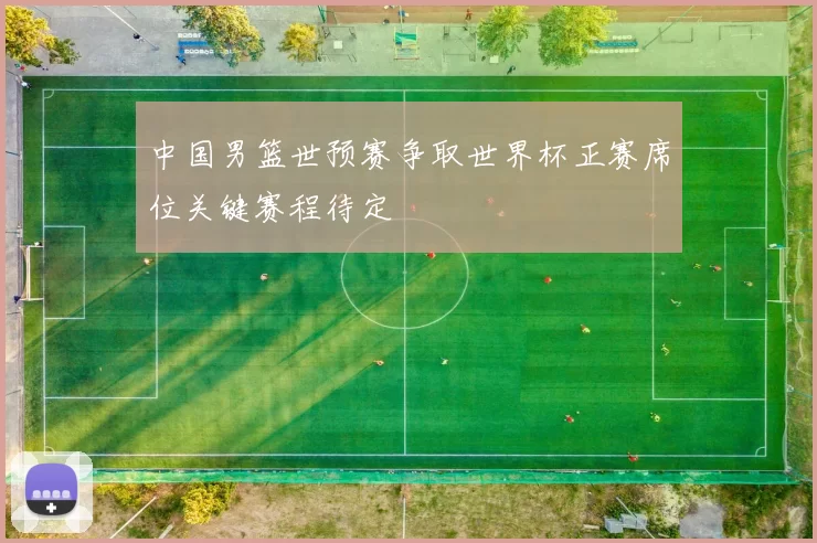 中国男篮世预赛争取世界杯正赛席位关键赛程待定