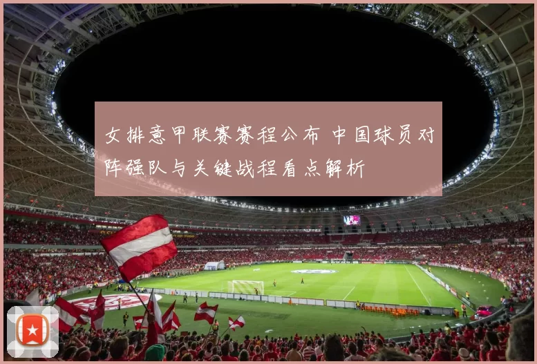 女排意甲联赛赛程公布 中国球员对阵强队与关键战程看点解析