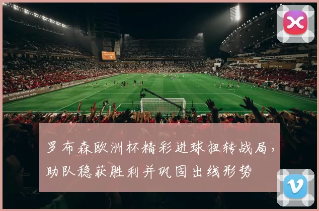 罗布森欧洲杯精彩进球扭转战局，助队稳获胜利并巩固出线形势