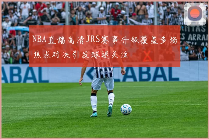 NBA直播高清JRS赛事升级覆盖多场焦点对决引发球迷关注