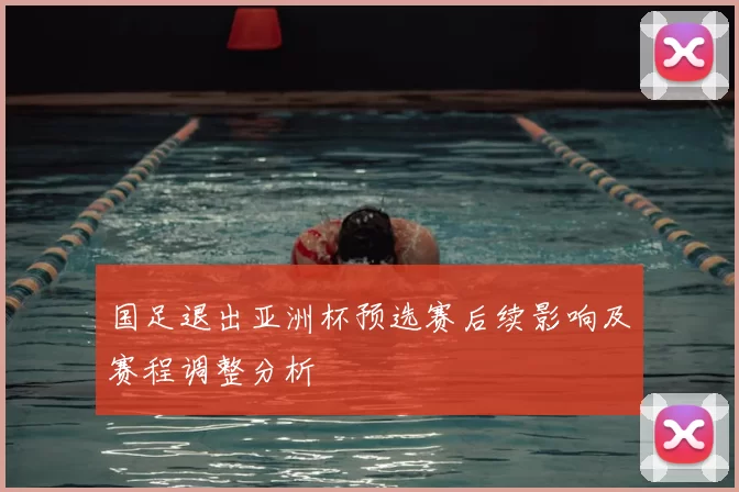 国足退出亚洲杯预选赛后续影响及赛程调整分析