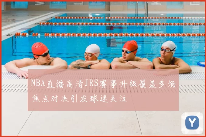 NBA直播高清JRS赛事升级覆盖多场焦点对决引发球迷关注