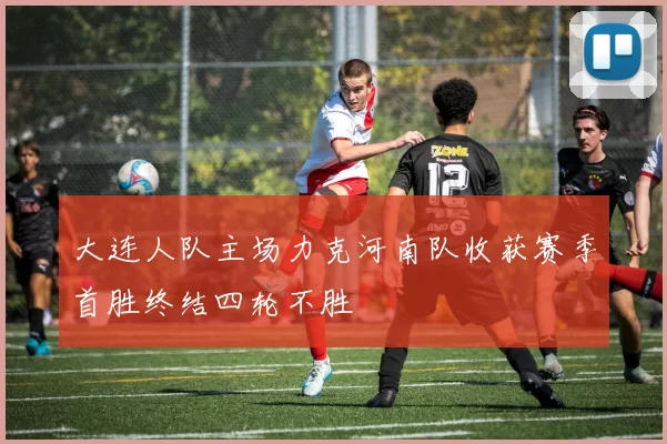 大连人队主场力克河南队收获赛季首胜终结四轮不胜