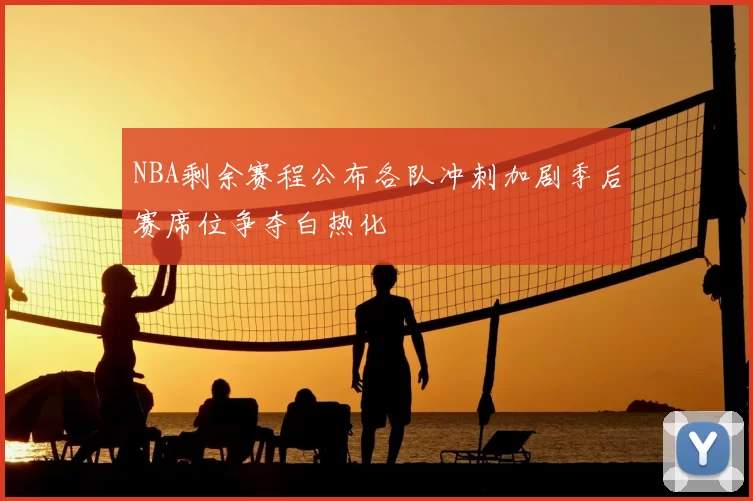 NBA剩余赛程公布各队冲刺加剧季后赛席位争夺白热化