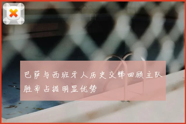 巴萨与西班牙人历史交锋回顾主队胜率占据明显优势