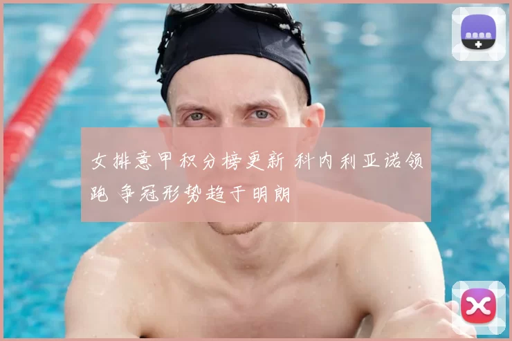 女排意甲积分榜更新 科内利亚诺领跑 争冠形势趋于明朗