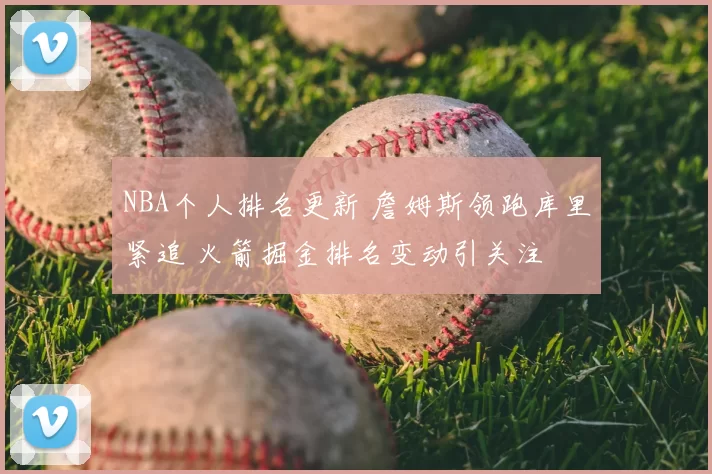 NBA个人排名更新 詹姆斯领跑库里紧追 火箭掘金排名变动引关注