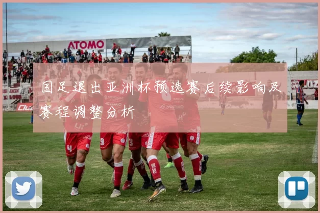 国足退出亚洲杯预选赛后续影响及赛程调整分析
