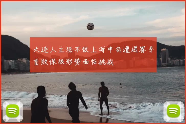 大连人主场不敌上海申花遭遇赛季首败保级形势面临挑战