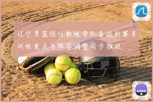 辽宁男篮现任教练带队备战新赛季训练重点与阵容调整同步推进