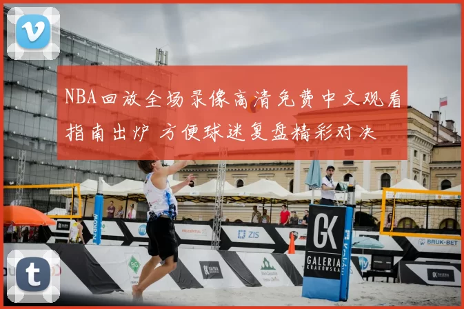 NBA回放全场录像高清免费中文观看指南出炉 方便球迷复盘精彩对决