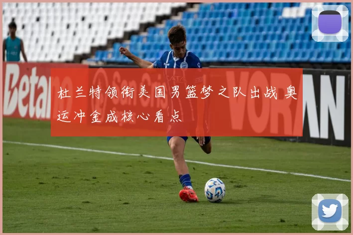 杜兰特领衔美国男篮梦之队出战 奥运冲金成核心看点