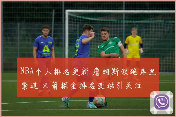 NBA个人排名更新 詹姆斯领跑库里紧追 火箭掘金排名变动引关注