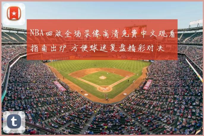 NBA回放全场录像高清免费中文观看指南出炉 方便球迷复盘精彩对决