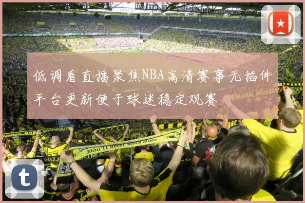 低调看直播聚焦NBA高清赛事无插件平台更新便于球迷稳定观赛