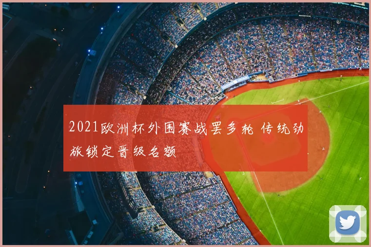 2021欧洲杯外围赛战罢多轮 传统劲旅锁定晋级名额