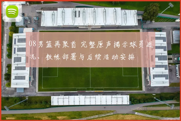 08男篮再聚首 完整原声揭示球员近况、教练部署与后续活动安排