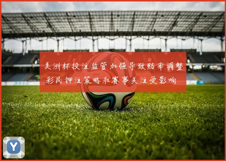 美洲杯投注监管加强导致赔率调整 彩民押注策略和赛事关注受影响