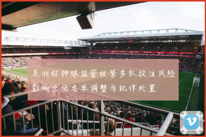 美洲杯押球监管收紧多队投注风险影响出场名单调整与纪律处置