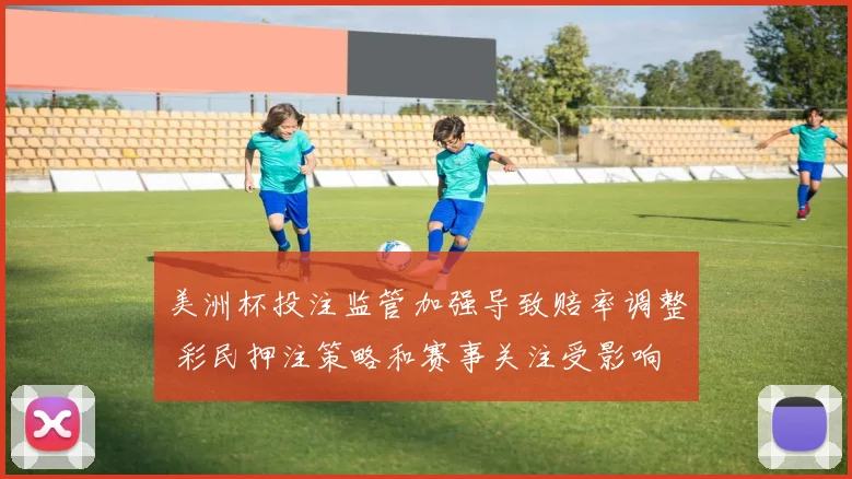 美洲杯投注监管加强导致赔率调整 彩民押注策略和赛事关注受影响
