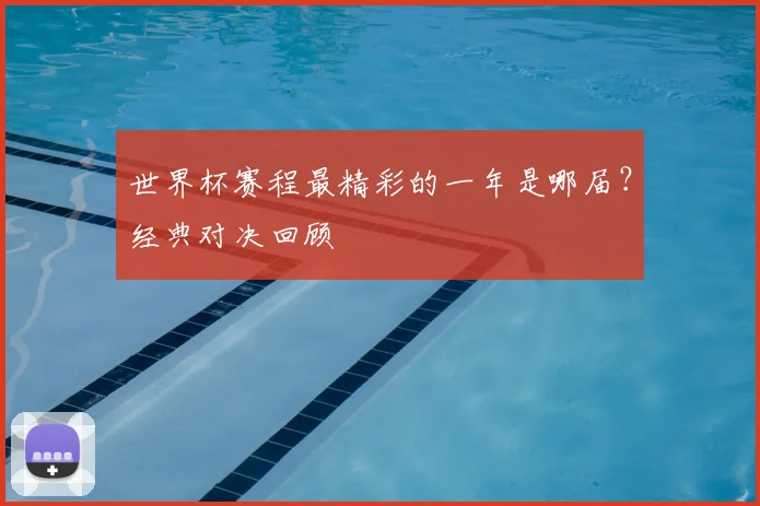 世界杯赛程最精彩的一年是哪届？经典对决回顾