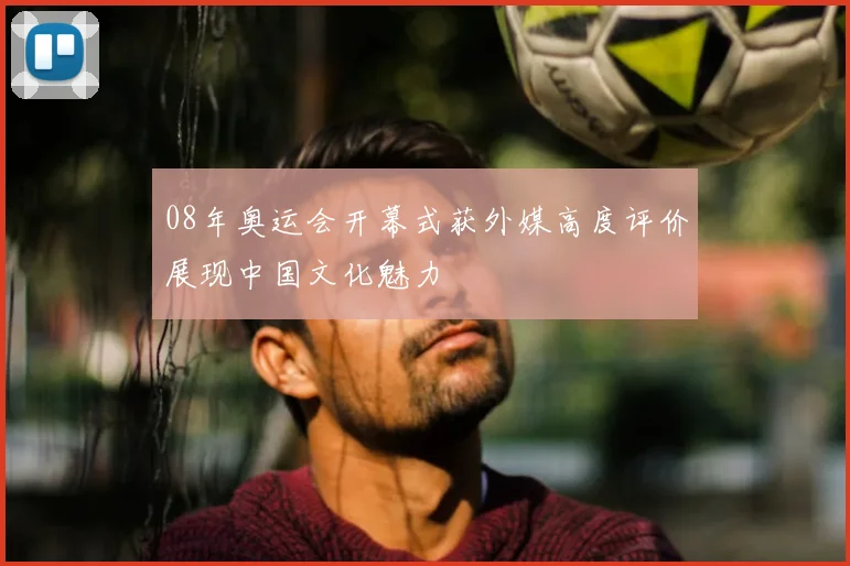 08年奥运会开幕式获外媒高度评价展现中国文化魅力