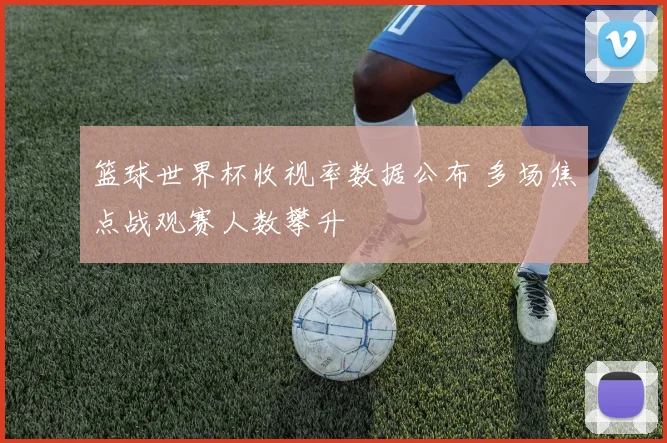 篮球世界杯收视率数据公布 多场焦点战观赛人数攀升