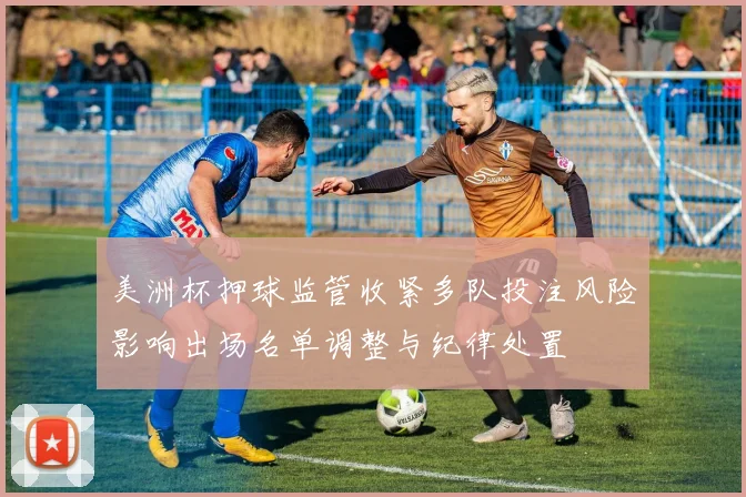 美洲杯押球监管收紧多队投注风险影响出场名单调整与纪律处置