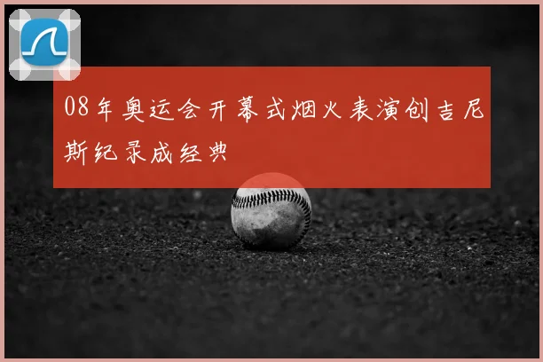 08年奥运会开幕式烟火表演创吉尼斯纪录成经典