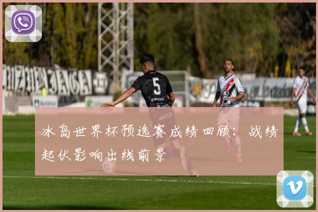 冰岛世界杯预选赛成绩回顾：战绩起伏影响出线前景