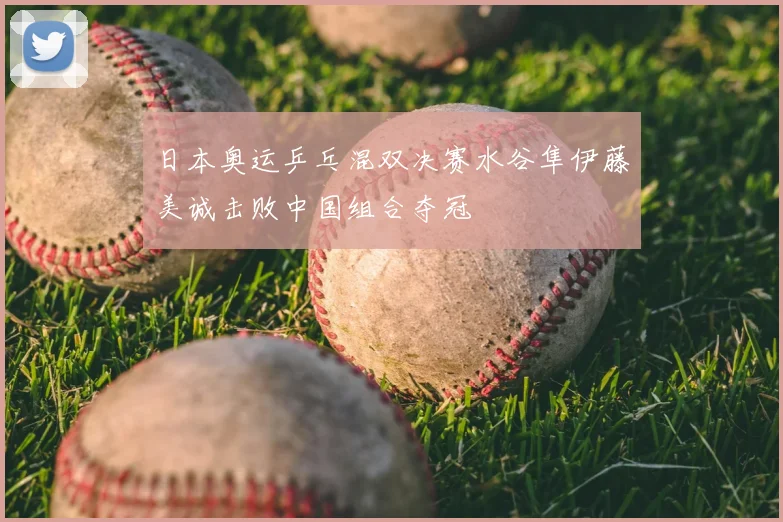 日本奥运乒乓混双决赛水谷隼伊藤美诚击败中国组合夺冠