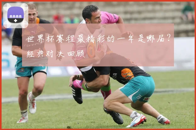 世界杯赛程最精彩的一年是哪届？经典对决回顾