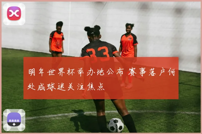 明年世界杯举办地公布 赛事落户何处成球迷关注焦点