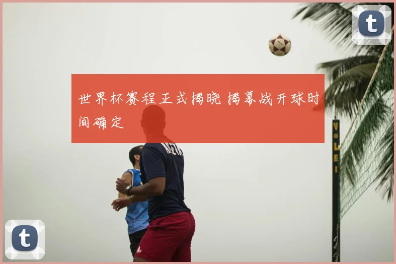 世界杯赛程正式揭晓 揭幕战开球时间确定