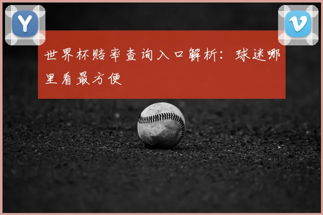 世界杯赔率查询入口解析：球迷哪里看最方便